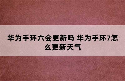 华为手环六会更新吗 华为手环7怎么更新天气